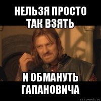 нельзя просто так взять и обмануть гапановича