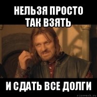 нельзя просто так взять и сдать все долги