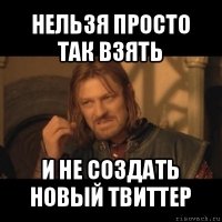 нельзя просто так взять и не создать новый твиттер