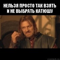 нельзя просто так взять и не выбрать катюшу 