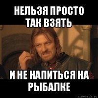 нельзя просто так взять и не напиться на рыбалке