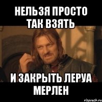 нельзя просто так взять и закрыть леруа мерлен