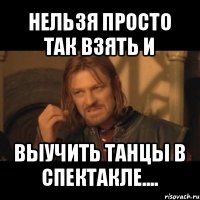 нельзя просто так взять и выучить танцы в спектакле....