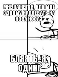 мне кажется, или мне одному наплевать на носа носа? бляять! я. один!