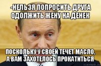 -нельзя попросить друга одолжить жену на денек поскольку у своей течет масло, а вам захотелось прокатиться