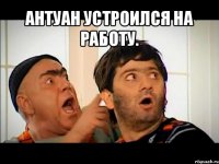 антуан устроился на работу. 