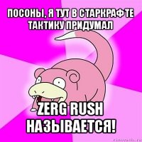 посоны, я тут в старкрафте
тактику придумал zerg rush называется!