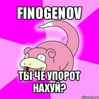 finogenov ты че упорот нахуй?