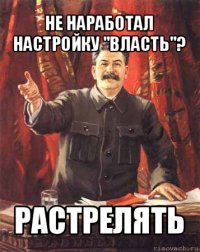 не наработал настройку "власть"? растрелять