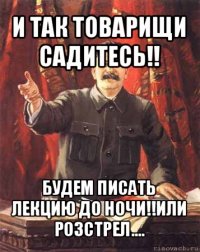 и так товарищи садитесь!! будем писать лекцию до ночи!!или розстрел....