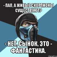 - пап, а живые скорпионы существуют? - нет, сынок, это - фантастика.