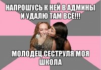 напрошусь к ней в админы и удалю там всё!!! молодец сеструля моя школа