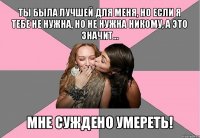 ты была лучшей для меня, но если я тебе не нужна, но не нужна никому, а это значит... мне суждено умереть!