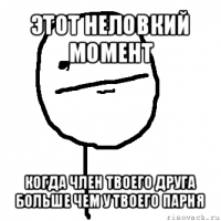 этот неловкий момент когда член твоего друга больше чем у твоего парня