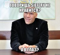 говорищь siefery не нравится? а в глаз?