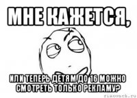 мне кажется, или теперь детям до 16 можно смотреть только рекламу?