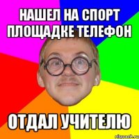 нашел на спорт площадке телефон отдал учителю