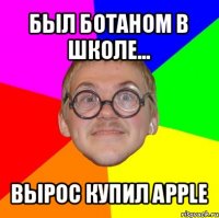 был ботаном в школе... вырос купил apple