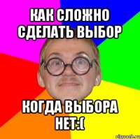 как сложно сделать выбор когда выбора нет:(