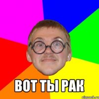  вот ты рак