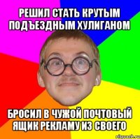 решил стать крутым подъездным хулиганом бросил в чужой почтовый ящик рекламу из своего