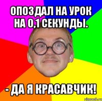 опоздал на урок на 0,1 секунды. - да я красавчик!