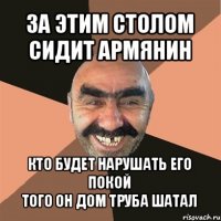 за этим столом сидит армянин кто будет нарушать его покой
того он дом труба шатал