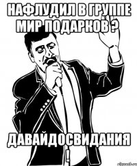 нафлудил в группе мир подарков ? давайдосвидания !