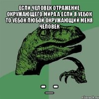 если человек отражение окружающего мира а если я уебок то уёбок любой окружающий меня человек -_-