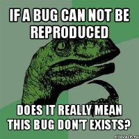if a bug can not be reproduced does it really mean this bug don't exists?