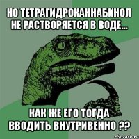 но тетрагидроканнабинол не растворяется в воде… как же его тогда вводить внутривенно ??