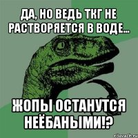 да, но ведь ткг не растворяется в воде… жопы останутся неёбаными!?