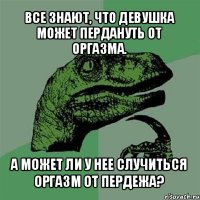 все знают, что девушка может пердануть от оргазма. а может ли у нее случиться оргазм от пердежа?