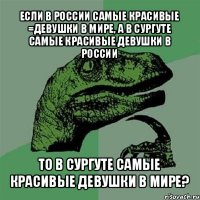 если в россии самые красивые =девушки в мире, а в сургуте самые красивые девушки в россии то в сургуте самые красивые девушки в мире?