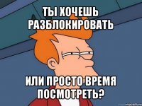 ты хочешь разблокировать или просто время посмотреть?