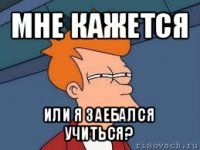 мне кажется или я заебался учиться?