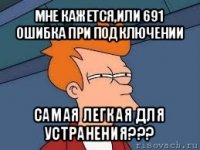 мне кажется,или 691 ошибка при подключении самая легкая для устранения???