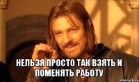  нельзя просто так взять и
поменять работу