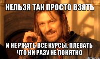 нельзя так просто взять и не ржать все курсы. плевать что ни разу не понятно