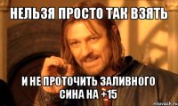 нельзя просто так взять и не проточить заливного сина на +15