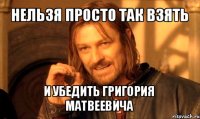 нельзя просто так взять и убедить григория матвеевича