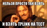 нельзя просто так взять и взять tplink на тест