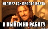 нелmpz так просто взять и выйти на работу