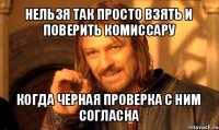 нельзя так просто взять и поверить комиссару когда черная проверка с ним согласна