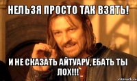 нельзя просто так взять! и не сказать айтуару, ебать ты лох!!!