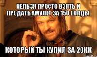 нельзя просто взять и продать амулет за 150 голды который ты купил за 20кк