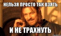 нельзя просто так взять и не трахнуть