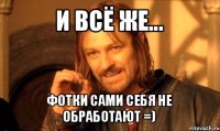 и всё же... фотки сами себя не обработают =)