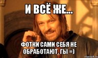 и всё же... фотки сами себя не обработают. гы =)