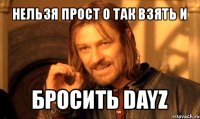 нельзя прост о так взять и бросить dayz